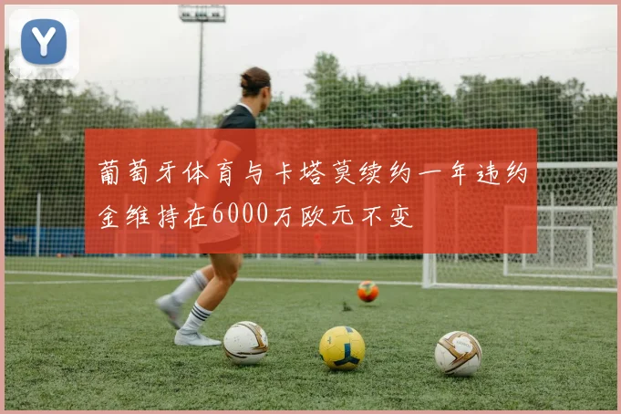 葡萄牙体育与卡塔莫续约一年违约金维持在6000万欧元不变