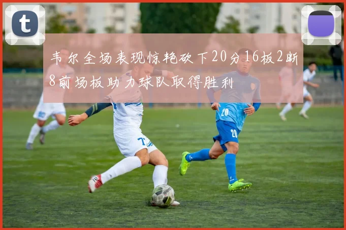 韦尔全场表现惊艳砍下20分16板2断8前场板助力球队取得胜利