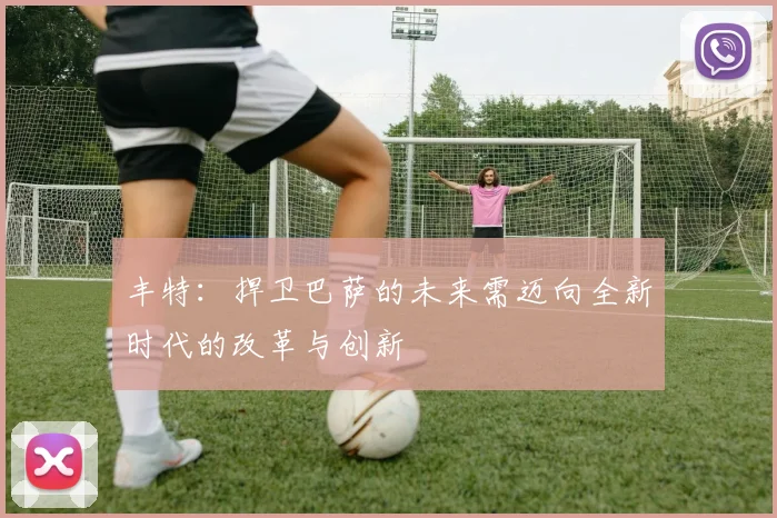 丰特：捍卫巴萨的未来需迈向全新时代的改革与创新