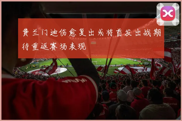 费兰门迪伤愈复出或将首发出战期待重返赛场表现