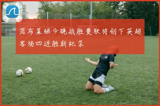 若布莱顿今晚战胜曼联将创下英超客场四连胜新纪录