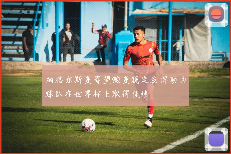 纳格尔斯曼寄望鲍曼稳定发挥助力球队在世界杯上取得佳绩
