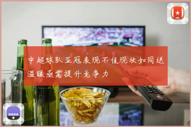 中超球队亚冠表现不佳现状如同送温暖亟需提升竞争力