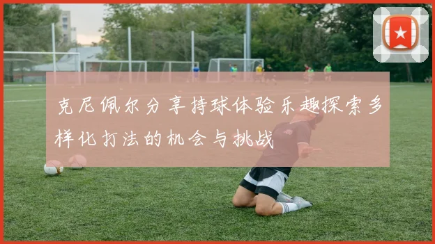 克尼佩尔分享持球体验乐趣探索多样化打法的机会与挑战
