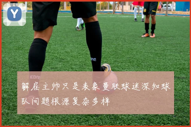 解雇主帅只是表象曼联球迷深知球队问题根源复杂多样