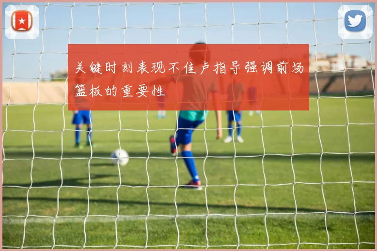 关键时刻表现不佳卢指导强调前场篮板的重要性
