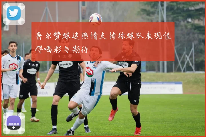 普尔赞球迷热情支持称球队表现值得喝彩与期待