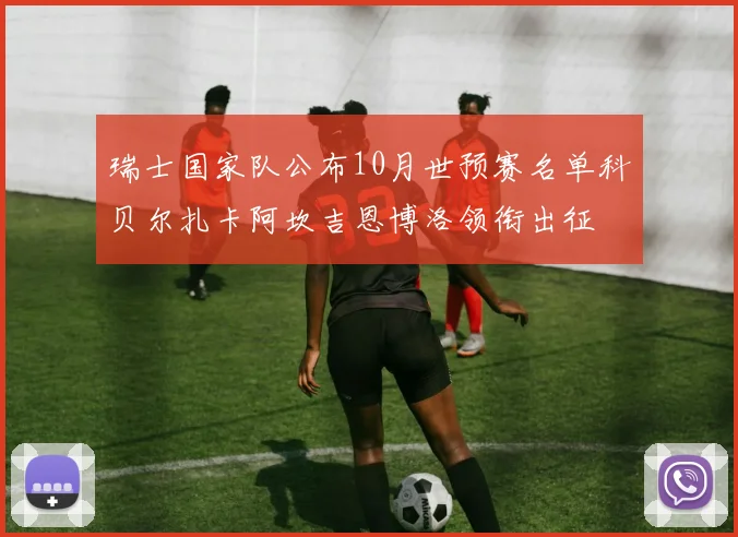 瑞士国家队公布10月世预赛名单科贝尔扎卡阿坎吉恩博洛领衔出征