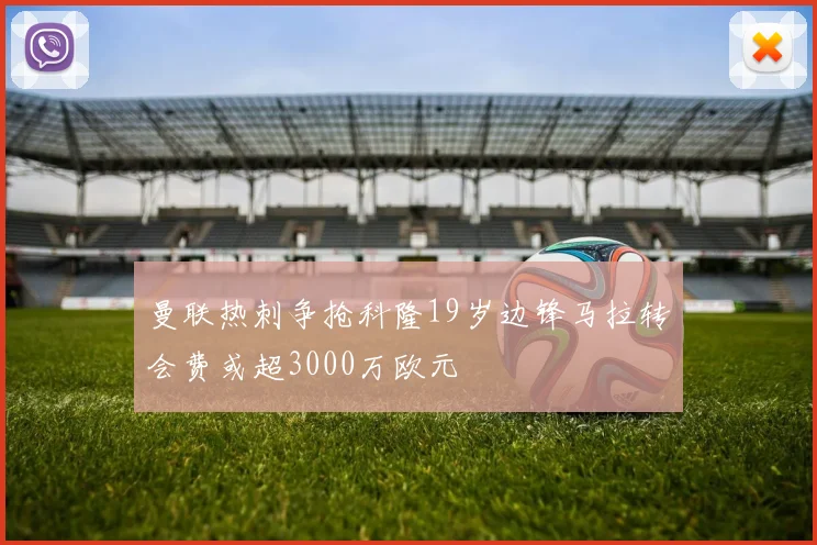 曼联热刺争抢科隆19岁边锋马拉转会费或超3000万欧元