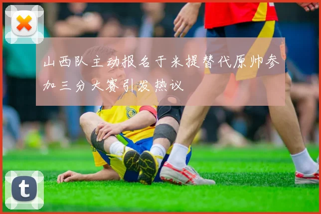 山西队主动报名于米提替代原帅参加三分大赛引发热议