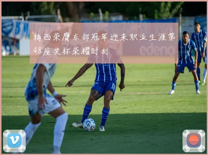 梅西荣膺东部冠军迎来职业生涯第48座奖杯荣耀时刻