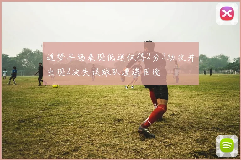 追梦半场表现低迷仅得2分3助攻并出现2次失误球队遭遇困境