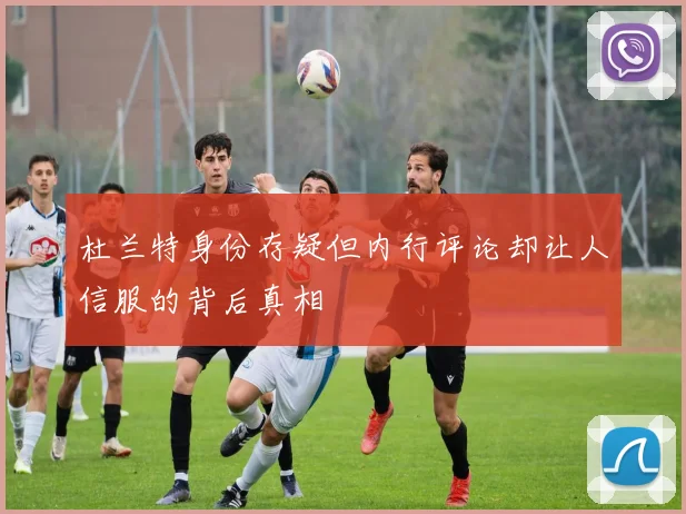 杜兰特身份存疑但内行评论却让人信服的背后真相