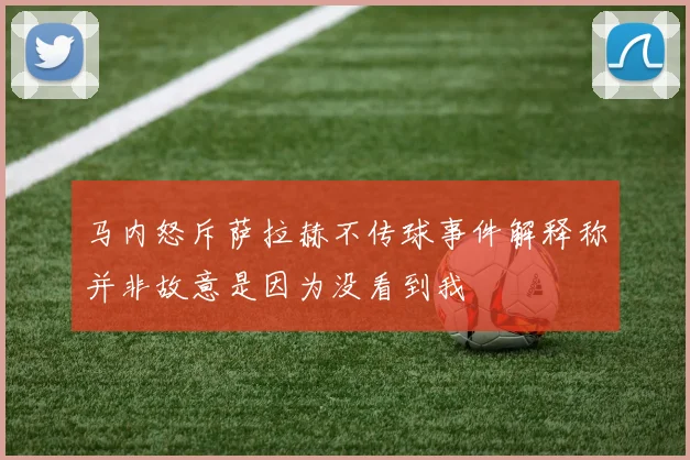 马内怒斥萨拉赫不传球事件解释称并非故意是因为没看到我