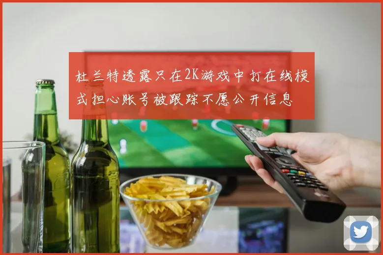 杜兰特透露只在2K游戏中打在线模式担心账号被跟踪不愿公开信息