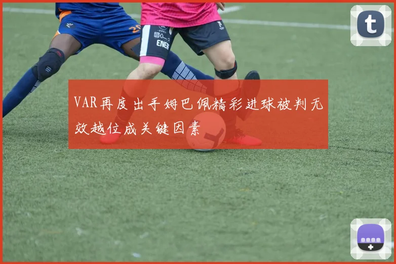 VAR再度出手姆巴佩精彩进球被判无效越位成关键因素